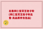 出售同仁堂灵芝孢子粉(同仁堂灵芝孢子粉出售-高品质养生佳品)