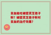 贫血能吃破壁灵芝孢子粉？破壁灵芝孢子粉对贫血的治疗效果？