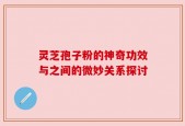 灵芝孢子粉的神奇功效与之间的微妙关系探讨