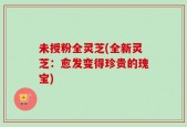 未授粉全灵芝(全新灵芝：愈发变得珍贵的瑰宝)