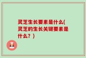 灵芝生长要素是什么(灵芝的生长关键要素是什么？)