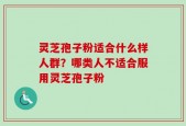 灵芝孢子粉适合什么样人群？哪类人不适合服用灵芝孢子粉
