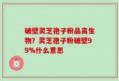 破壁灵芝孢子粉品高生物？灵芝孢子粉破壁99%什么意思