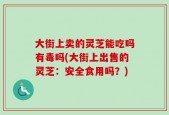 大街上卖的灵芝能吃吗有毒吗(大街上出售的灵芝：安全食用吗？)