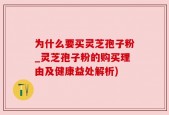 为什么要买灵芝孢子粉_灵芝孢子粉的购买理由及健康益处解析)