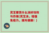 灵芝要煲什么汤好功效与作用(灵芝汤，增强免疫力，提升健康！)