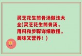 灵芝花生筒骨汤做法大全(灵芝花生筒骨汤，用料和步骤详细教程，美味又营养！)