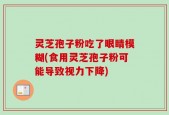 灵芝孢子粉吃了眼睛模糊(食用灵芝孢子粉可能导致视力下降)