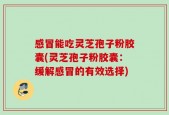 感冒能吃灵芝孢子粉胶囊(灵芝孢子粉胶囊：缓解感冒的有效选择)