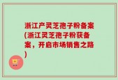 浙江产灵芝孢子粉备案(浙江灵芝孢子粉获备案，开启市场销售之路)