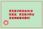灵芝孢子粉凉水冲(凉饮首选：灵芝孢子粉冰凉清爽解暑效果好)