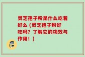 灵芝孢子粉是什么吃着好么 (灵芝孢子粉好吃吗？了解它的功效与作用！)