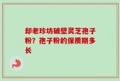 却老珍坊破壁灵芝孢子粉？孢子粉的保质期多长