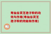 寿仙谷灵芝孢子粉的功效与作用(寿仙谷灵芝孢子粉的效能和作用)