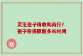 灵芝孢子粉收购商行？孢子粉保质期多长时间