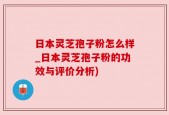 日本灵芝孢子粉怎么样_日本灵芝孢子粉的功效与评价分析)