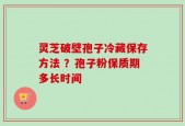 灵芝破壁孢子冷藏保存方法 ？孢子粉保质期多长时间