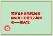 灵芝石斛国际标准(国际标准下的灵芝石斛命名——重头戏)