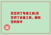 灵芝切丁专用工具(灵芝切丁必备工具，解放您的双手