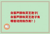 白藜芦醇和灵芝孢子(白藜芦醇和灵芝孢子有哪些功效和作用？)