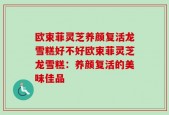 欧束菲灵芝养颜复活龙雪糕好不好欧束菲灵芝龙雪糕：养颜复活的美味佳品