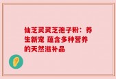仙芝灵灵芝孢子粉：养生新宠 蕴含多种营养的天然滋补品
