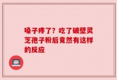 嗓子疼了？吃了破壁灵芝孢子粉后竟然有这样的反应