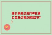 蒲公英能去结节吗(蒲公英是否能消除结节？)