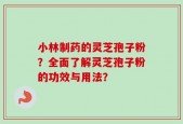 小林制药的灵芝孢子粉？全面了解灵芝孢子粉的功效与用法？