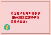 灵芝孢子粉郑州哪有卖_郑州地区灵芝孢子粉销售点查询)
