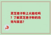 灵芝孢子粉上火能吃吗？了解灵芝孢子粉的功效与禁忌？