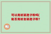 可以用纸装孢子粉吗(能否用纸包装孢子粉？