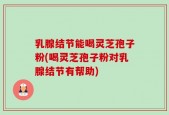 乳腺结节能喝灵芝孢子粉(喝灵芝孢子粉对乳腺结节有帮助)