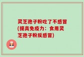 灵芝孢子粉吃了不感冒(提高免疫力：食用灵芝孢子粉反感冒)
