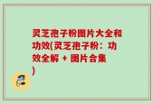 灵芝孢子粉图片大全和功效(灵芝孢子粉：功效全解 + 图片合集)
