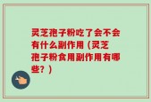 灵芝孢子粉吃了会不会有什么副作用 (灵芝孢子粉食用副作用有哪些？)