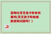 尿频吃灵芝孢子粉有效果吗(灵芝孢子粉能缓解尿频问题吗？)