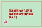 灵芝胶囊吃多久(灵芝胶囊的建议食用时间是多久？)