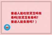 普通人能吃软灵芝吗有毒吗(软灵芝有毒吗？普通人能食用吗？)