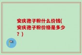 安庆孢子粉什么价钱(安庆孢子粉价格是多少？)