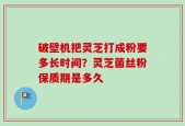 破壁机把灵芝打成粉要多长时间？灵芝菌丝粉保质期是多久