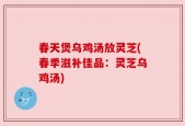 春天煲乌鸡汤放灵芝(春季滋补佳品：灵芝乌鸡汤)