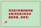 灵芝孢子粉里的粗多糖含量(灵芝孢子粉含丰富粗多糖，助养生)