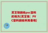 灵芝镇回收pvc塑料的地方(灵芝镇：PVC塑料回收利用基地)