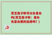 灵芝孢子粉可以补蛋白吗(灵芝孢子粉：是补充蛋白质的选择吗？)