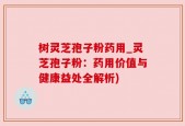 树灵芝孢子粉药用_灵芝孢子粉：药用价值与健康益处全解析)