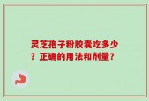 灵芝孢子粉胶囊吃多少？正确的用法和剂量？