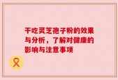 干吃灵芝孢子粉的效果与分析，了解对健康的影响与注意事项
