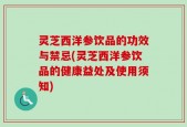 灵芝西洋参饮品的功效与禁忌(灵芝西洋参饮品的健康益处及使用须知)