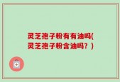 灵芝孢子粉有有油吗(灵芝孢子粉含油吗？)